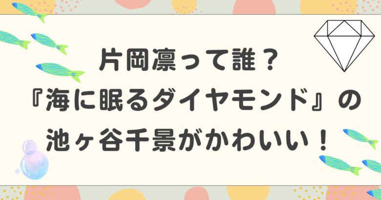 片岡凛って誰？『海に眠るダイヤモンド』の池ヶ谷千景がかわいい！